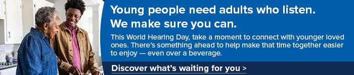 Young people need adults who listen. We make sure you can. This World Hearing Day, take a moment to connect with younger loved ones. There’s something ahead to help make that time together easier to enjoy — even over a beverage. -- Discover what’s waiting for you >