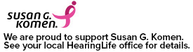 [Susan G. Koman logo] We are proud to support Susan G. Komen. See your local HearingLife office for details.