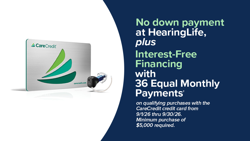No down payment at HearingLife, plus Interest-Free Financing with 36 Equal Monthly Payments† on qualifying purchases with the CareCredit credit card from 9/1/26 thru 9/30/26.  Minimum purchase of $5,000 required. 