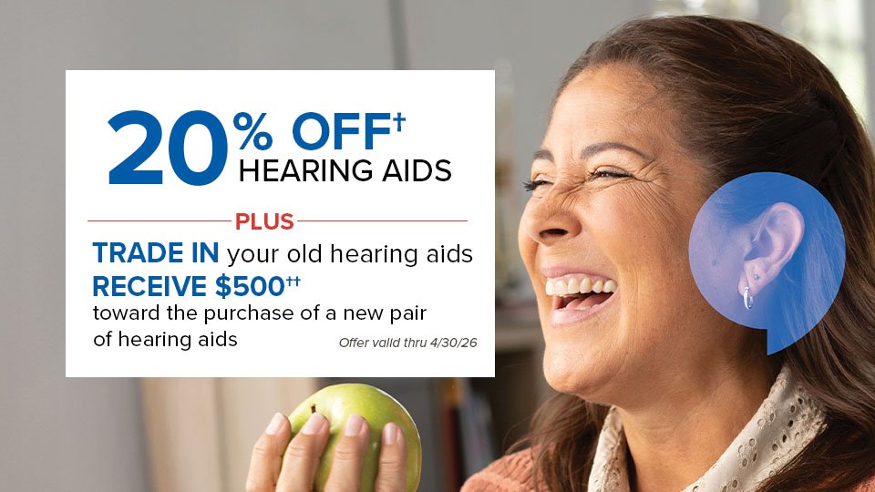 20% OFF† hearing aid purchases PLUS Trade in your old hearing aids, receive $500†† toward a pair of new hearing aids. Offer valid thru 4/30/25.